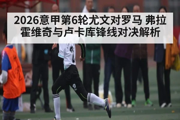 2026意甲第6轮尤文对罗马 弗拉霍维奇与卢卡库锋线对决解析