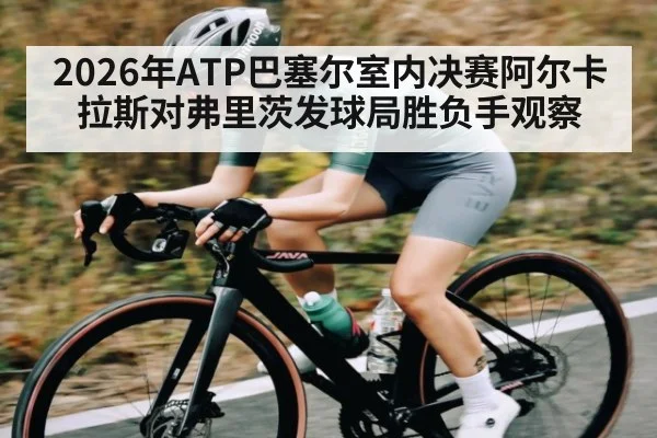 2026年ATP巴塞尔室内决赛阿尔卡拉斯对弗里茨发球局胜负手观察