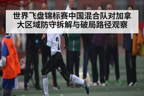世界飞盘锦标赛中国混合队对加拿大区域防守拆解与破局路径观察