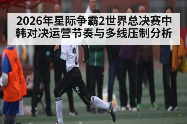 2026年星际争霸2世界总决赛中韩对决运营节奏与多线压制分析